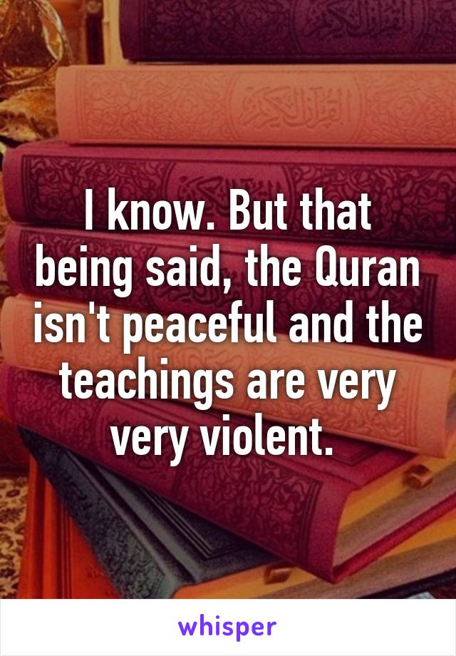 I know. But that being said, the Quran isn't peaceful and the teachings are very very violent. 