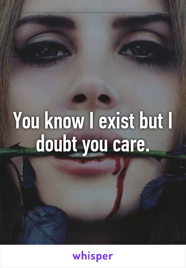 You know I exist but I doubt you care.