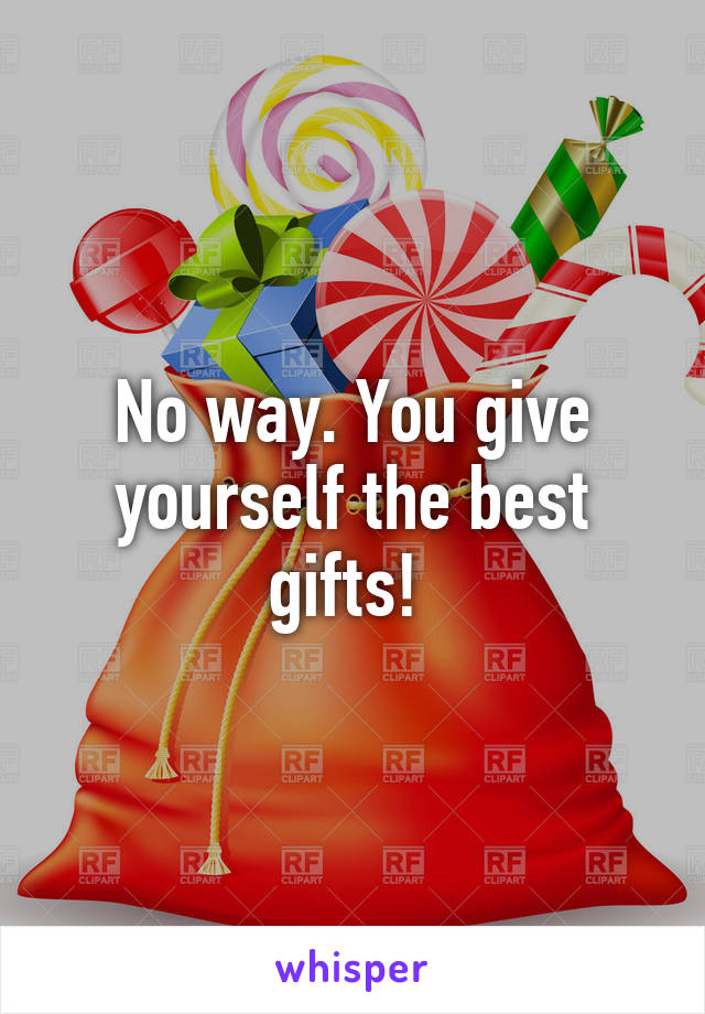 No way. You give yourself the best gifts! 