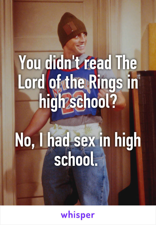 You didn't read The Lord of the Rings in high school?

No, I had sex in high school. 