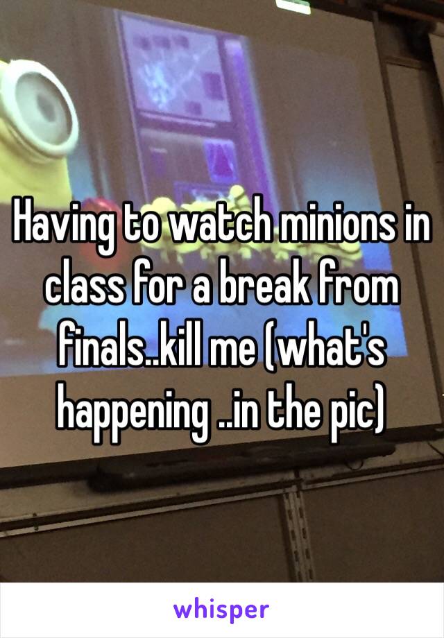 Having to watch minions in class for a break from finals..kill me (what's happening ..in the pic) 