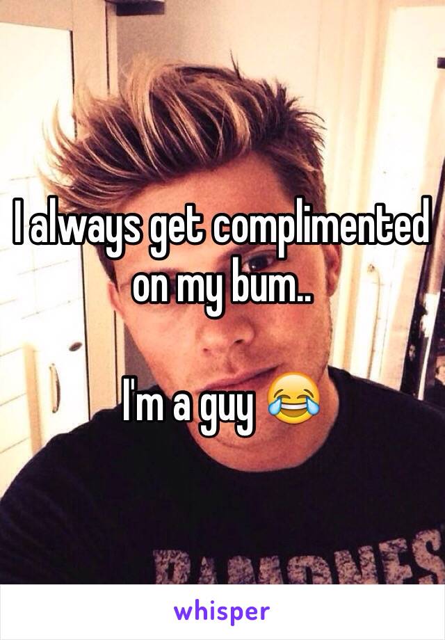 I always get complimented on my bum..

I'm a guy 😂