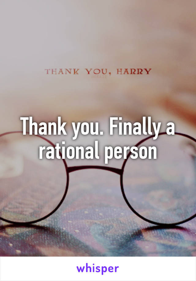 Thank you. Finally a rational person