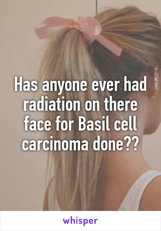 Has anyone ever had radiation on there face for Basil cell carcinoma done??