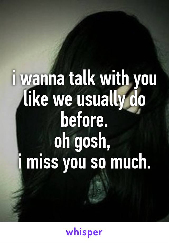 i wanna talk with you
like we usually do before.
oh gosh, 
i miss you so much.