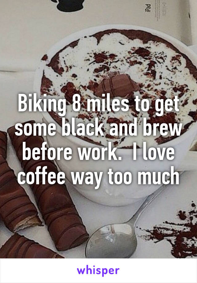 Biking 8 miles to get some black and brew before work.  I love coffee way too much