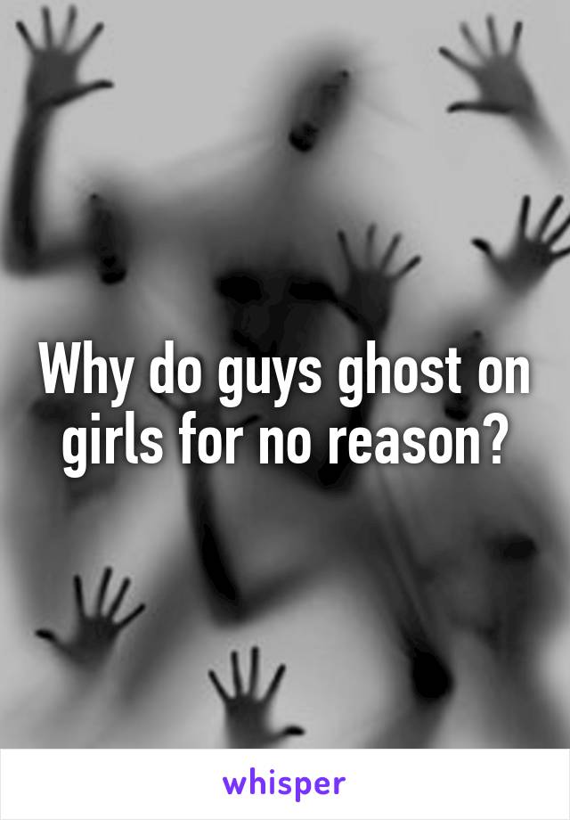 Why do guys ghost on girls for no reason?