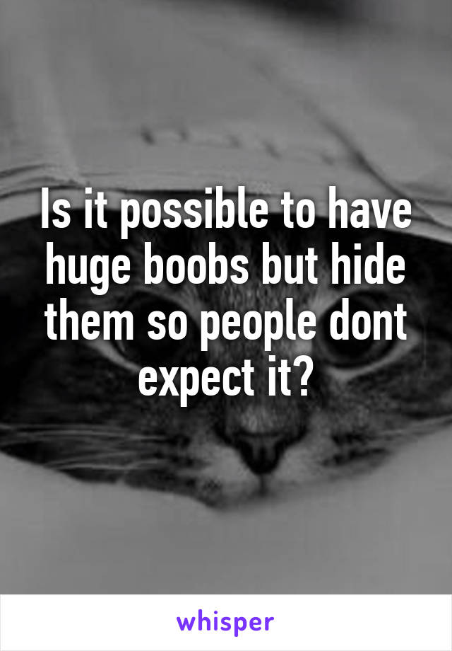 Is it possible to have huge boobs but hide them so people dont expect it?
