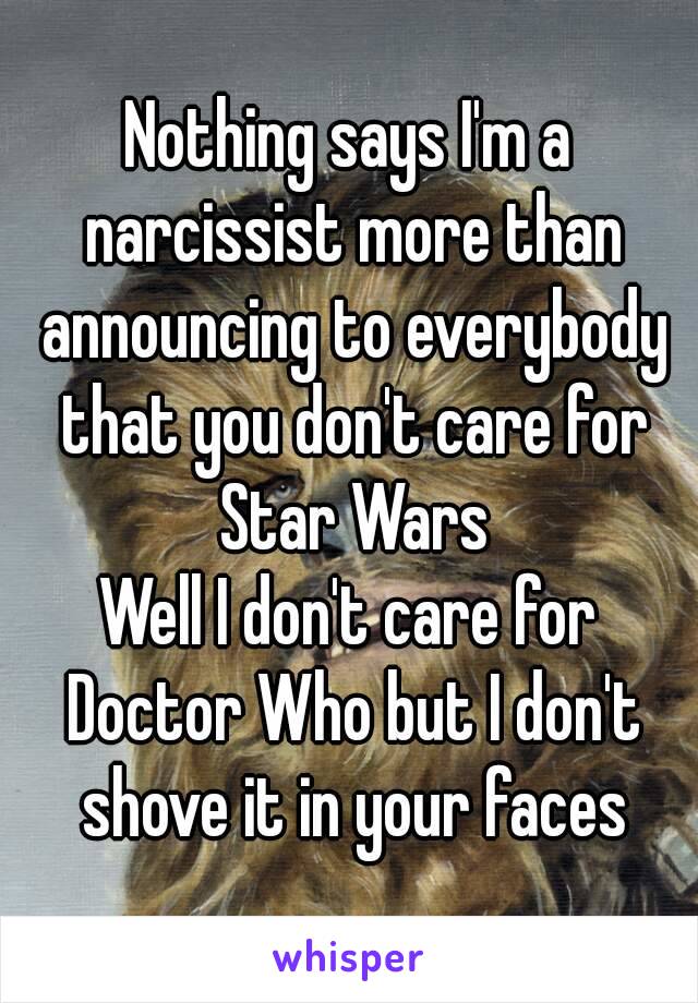 Nothing says I'm a narcissist more than announcing to everybody that you don't care for Star Wars
Well I don't care for Doctor Who but I don't shove it in your faces