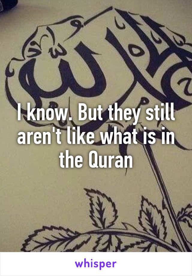 I know. But they still aren't like what is in the Quran