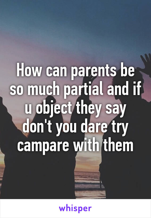 How can parents be so much partial and if u object they say don't you dare try campare with them