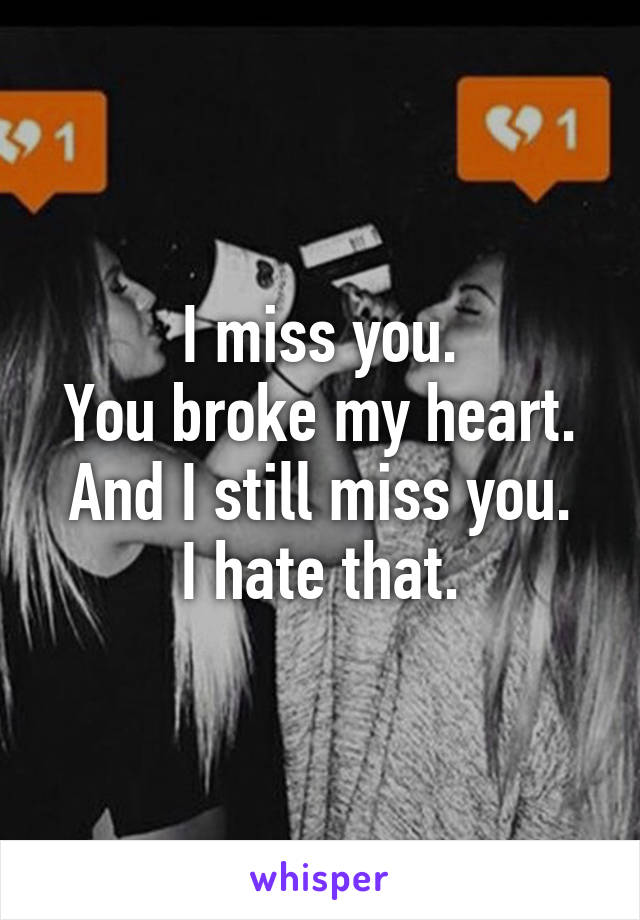 I miss you.
You broke my heart.
And I still miss you.
I hate that.