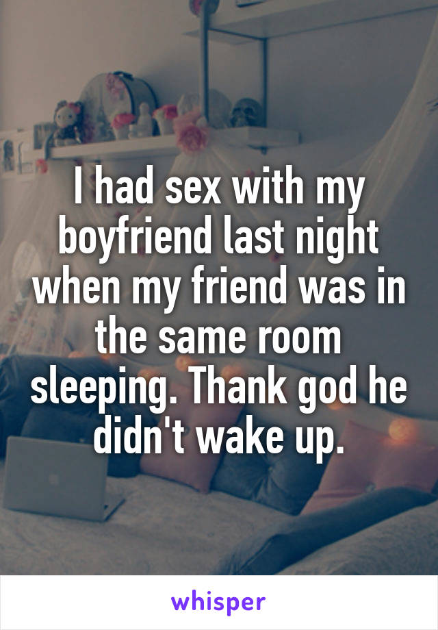 I had sex with my boyfriend last night when my friend was in the same room sleeping. Thank god he didn't wake up.