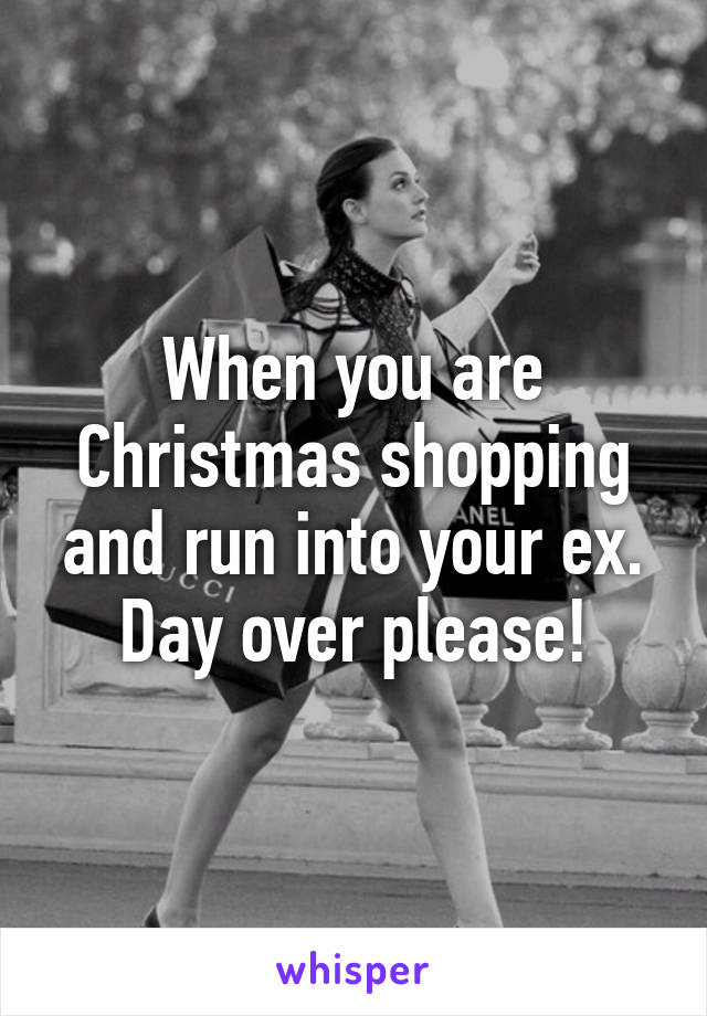 When you are Christmas shopping and run into your ex. Day over please!