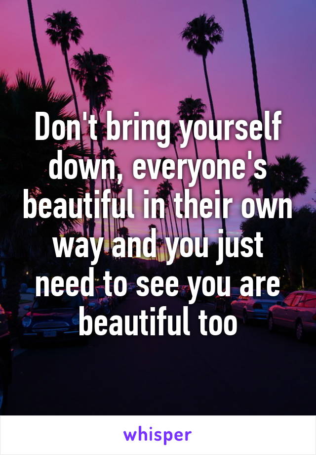 Don't bring yourself down, everyone's beautiful in their own way and you just need to see you are beautiful too