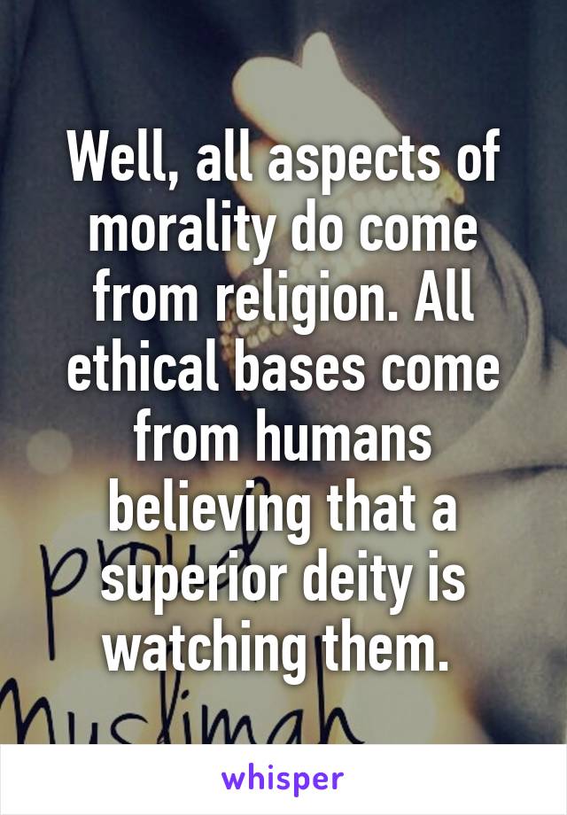 Well, all aspects of morality do come from religion. All ethical bases come from humans believing that a superior deity is watching them. 