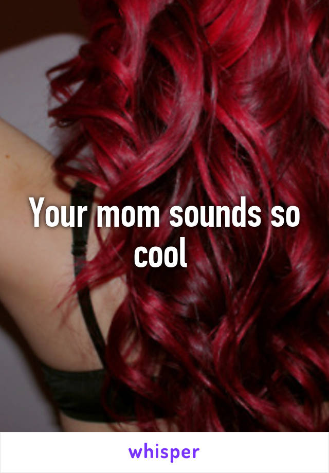 Your mom sounds so cool 