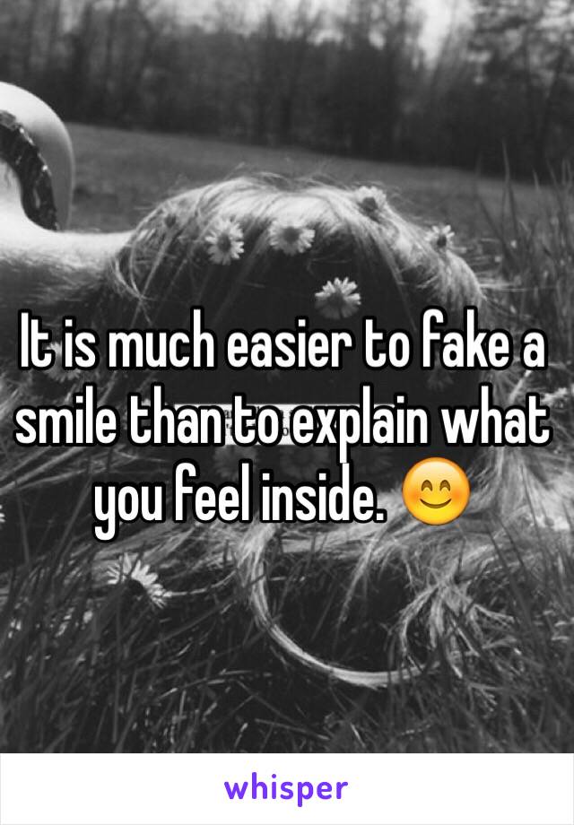 It is much easier to fake a smile than to explain what you feel inside. 😊