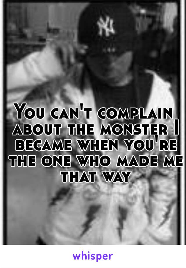 You can't complain about the monster I became when you're the one who made me that way