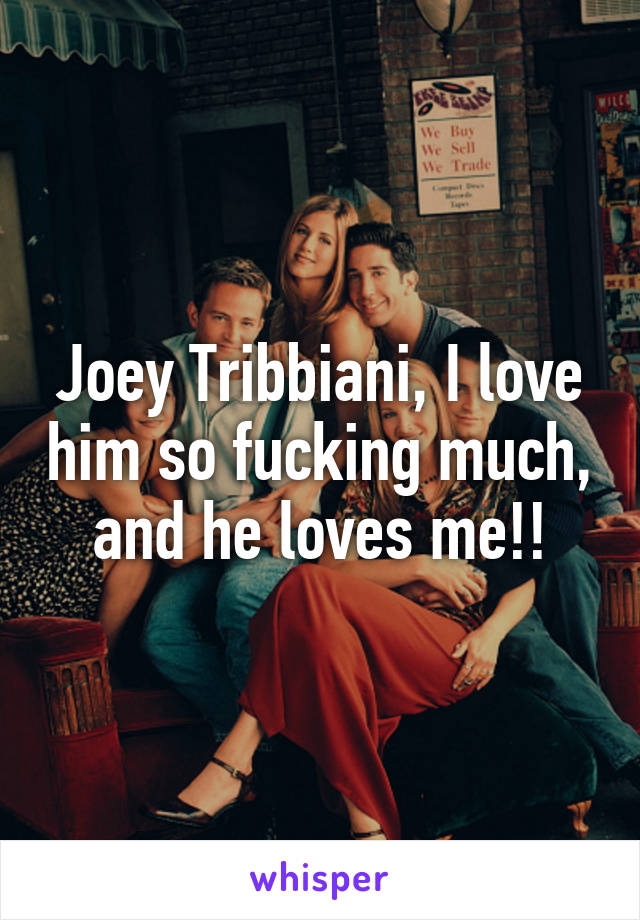 Joey Tribbiani, I love him so fucking much, and he loves me!!