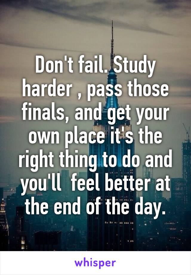 Don't fail. Study harder , pass those finals, and get your own place it's the right thing to do and you'll  feel better at the end of the day.