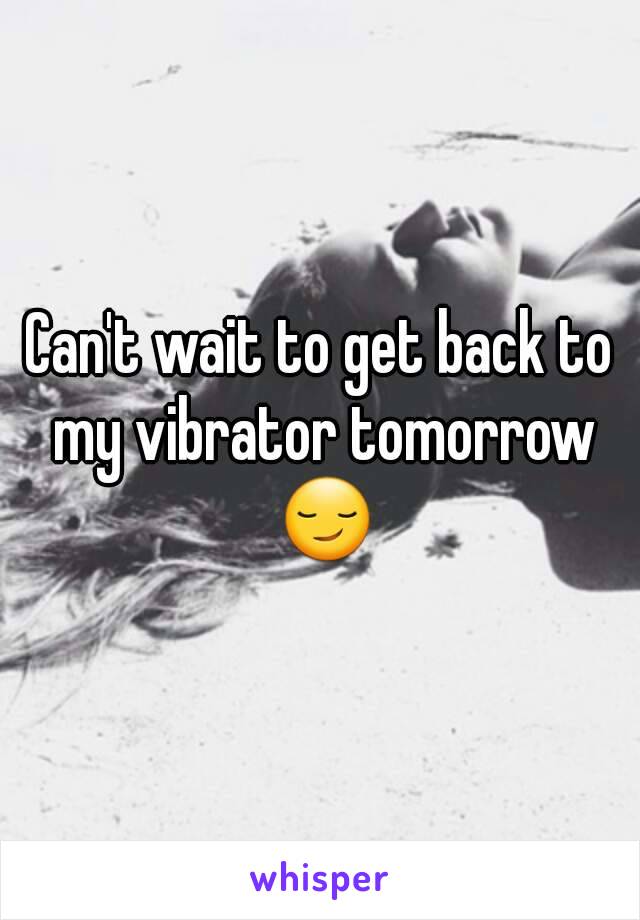 Can't wait to get back to my vibrator tomorrow 😏