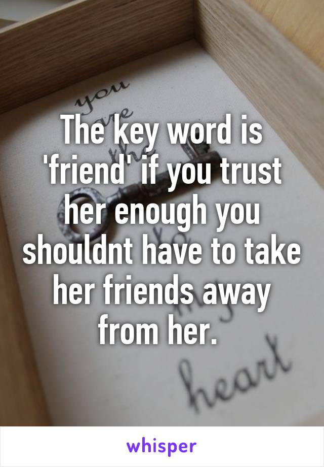 The key word is 'friend' if you trust her enough you shouldnt have to take her friends away from her. 