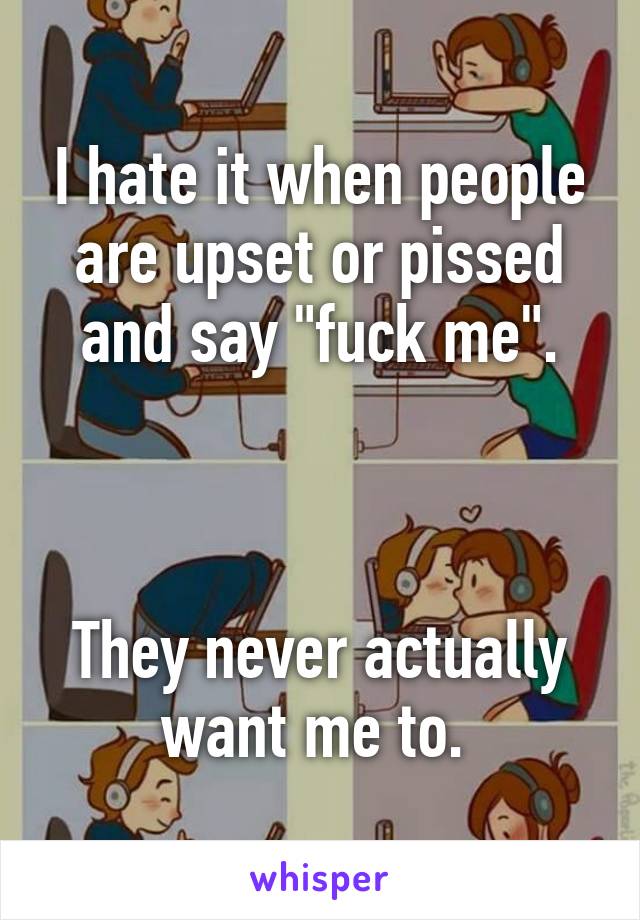 I hate it when people are upset or pissed and say "fuck me".



They never actually want me to. 