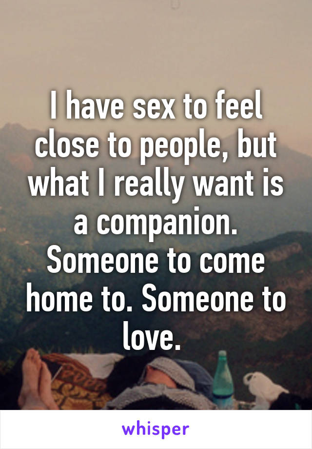 I have sex to feel close to people, but what I really want is a companion. Someone to come home to. Someone to love. 