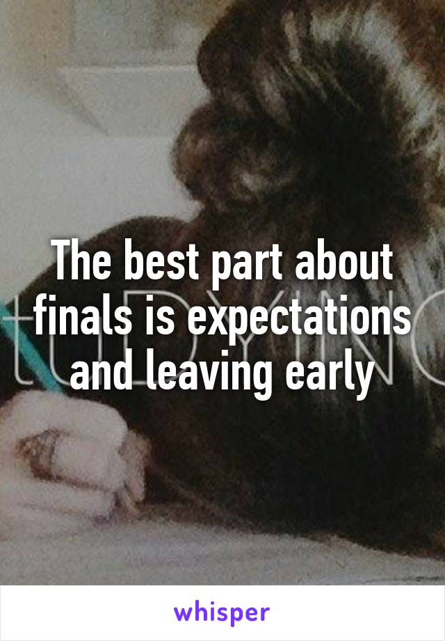 The best part about finals is expectations and leaving early