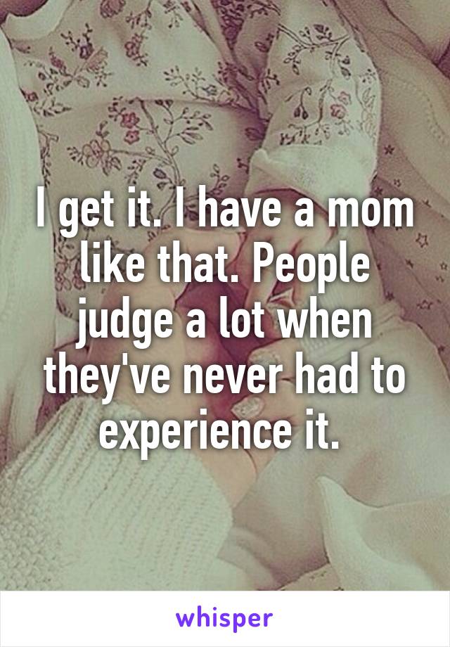 I get it. I have a mom like that. People judge a lot when they've never had to experience it. 