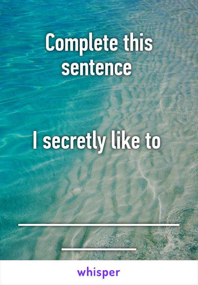 Complete this sentence 


I secretly like to 


___________________