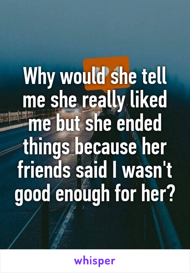 Why would she tell me she really liked me but she ended things because her friends said I wasn't good enough for her?