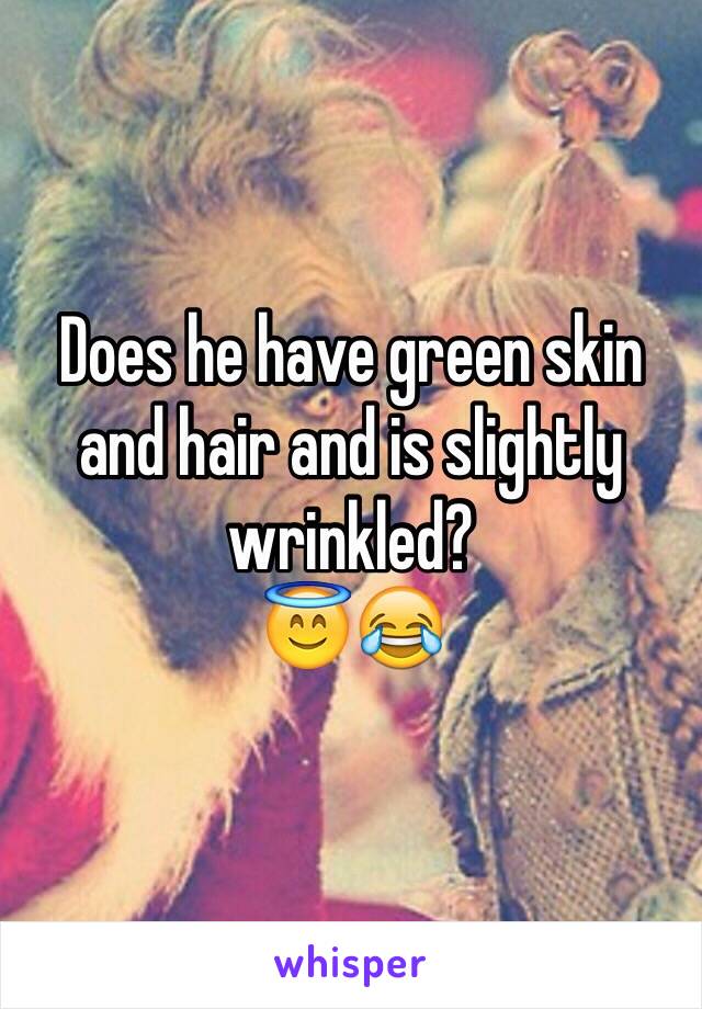 Does he have green skin and hair and is slightly wrinkled?
😇😂