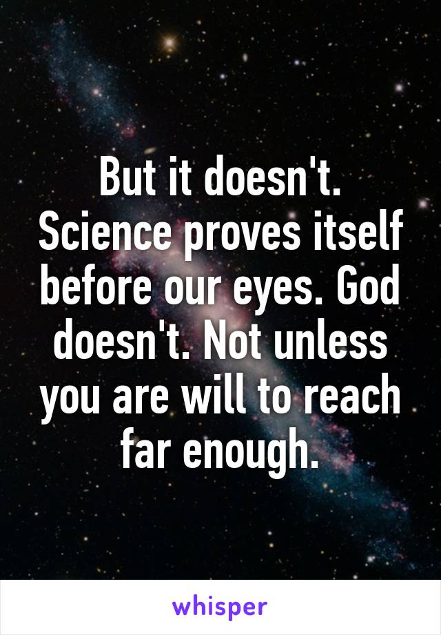 But it doesn't. Science proves itself before our eyes. God doesn't. Not unless you are will to reach far enough.