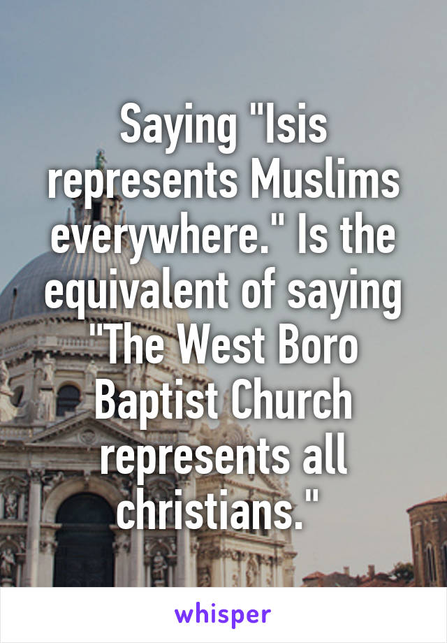 Saying "Isis represents Muslims everywhere." Is the equivalent of saying "The West Boro Baptist Church represents all christians." 
