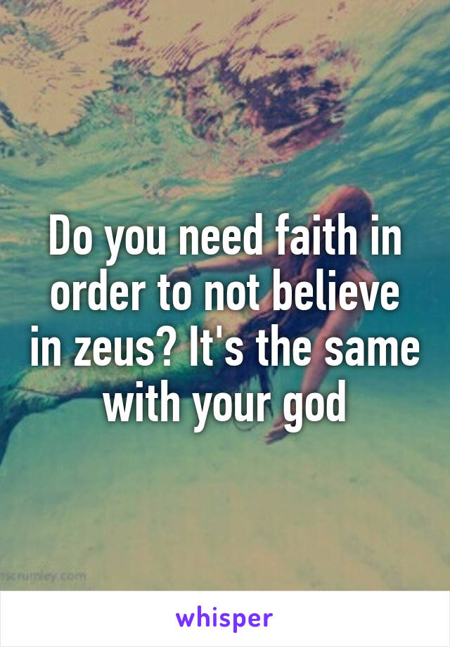 Do you need faith in order to not believe in zeus? It's the same with your god