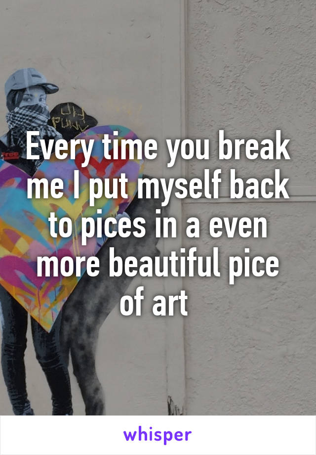 Every time you break me I put myself back to pices in a even more beautiful pice of art 