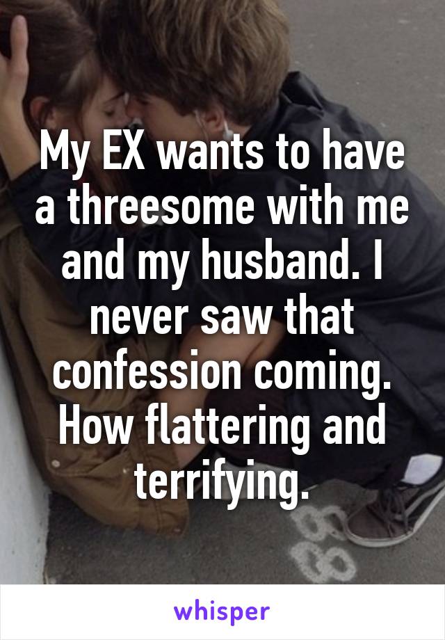 My EX wants to have a threesome with me and my husband. I never saw that confession coming. How flattering and terrifying.