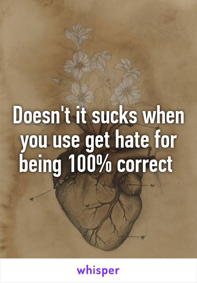 Doesn't it sucks when you use get hate for being 100% correct 