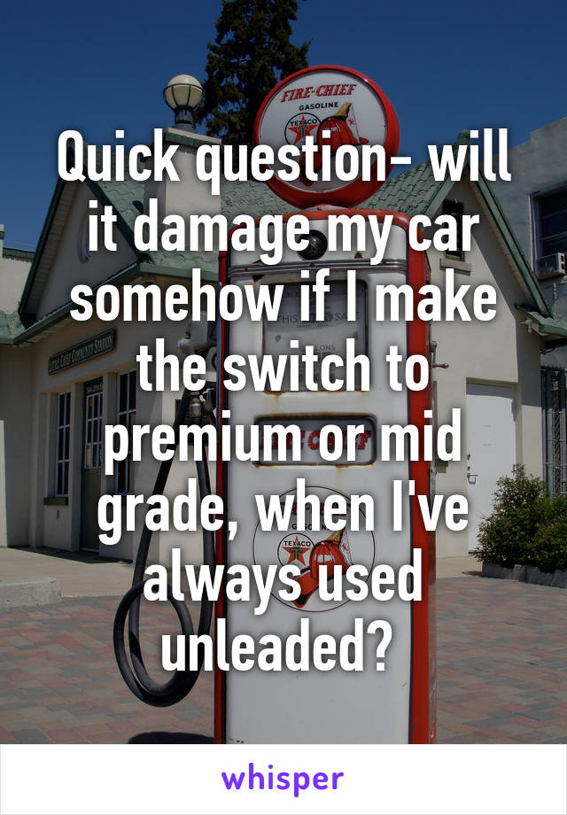 Quick question- will it damage my car somehow if I make the switch to premium or mid grade, when I've always used unleaded? 