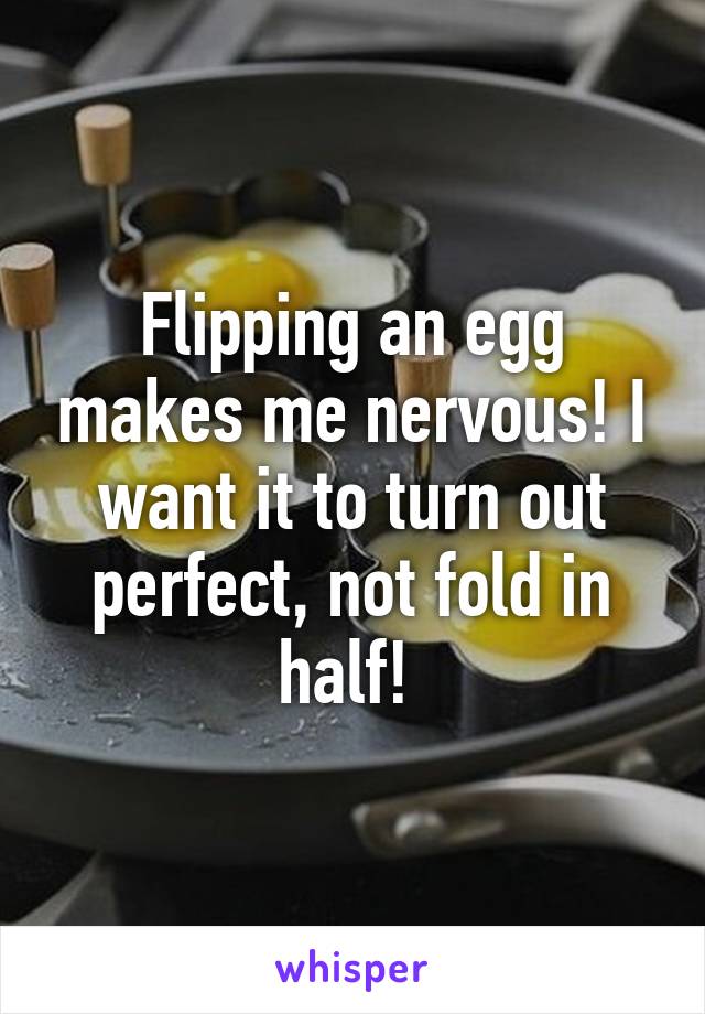 Flipping an egg makes me nervous! I want it to turn out perfect, not fold in half! 