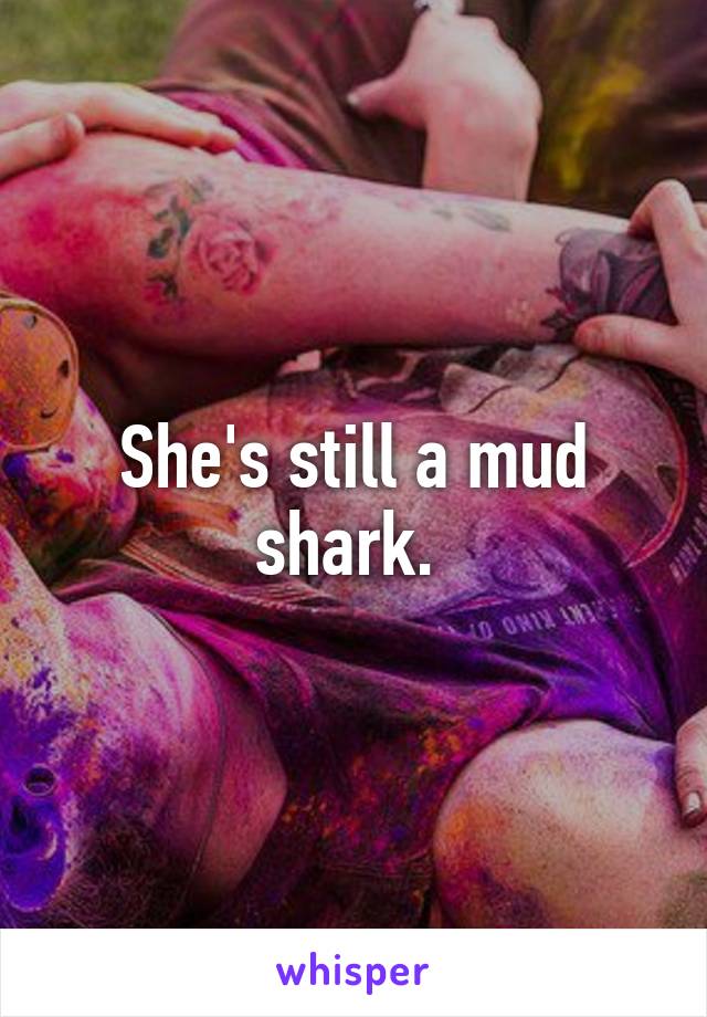 She's still a mud shark. 