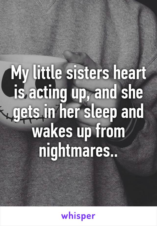 My little sisters heart is acting up, and she gets in her sleep and wakes up from nightmares..