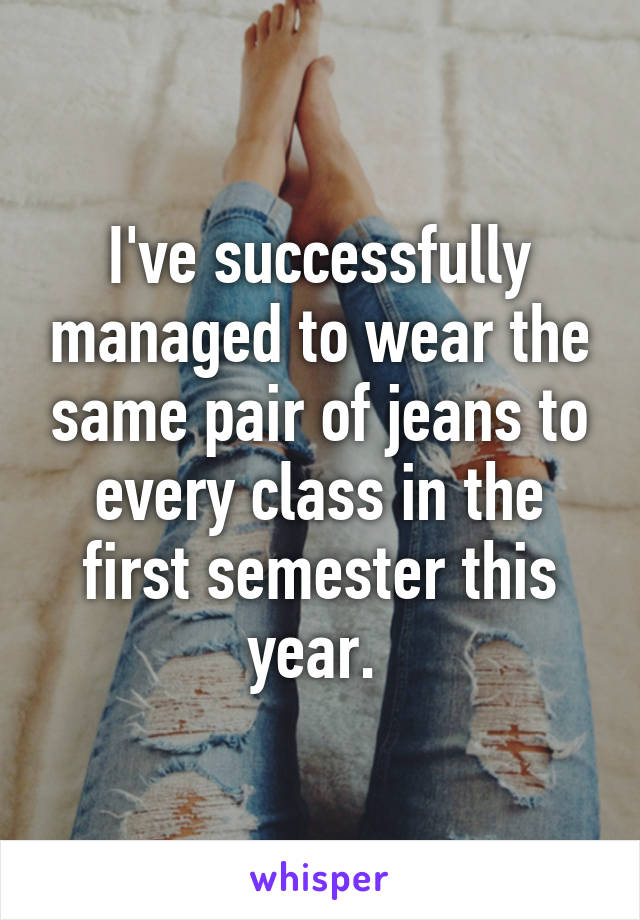 I've successfully managed to wear the same pair of jeans to every class in the first semester this year. 