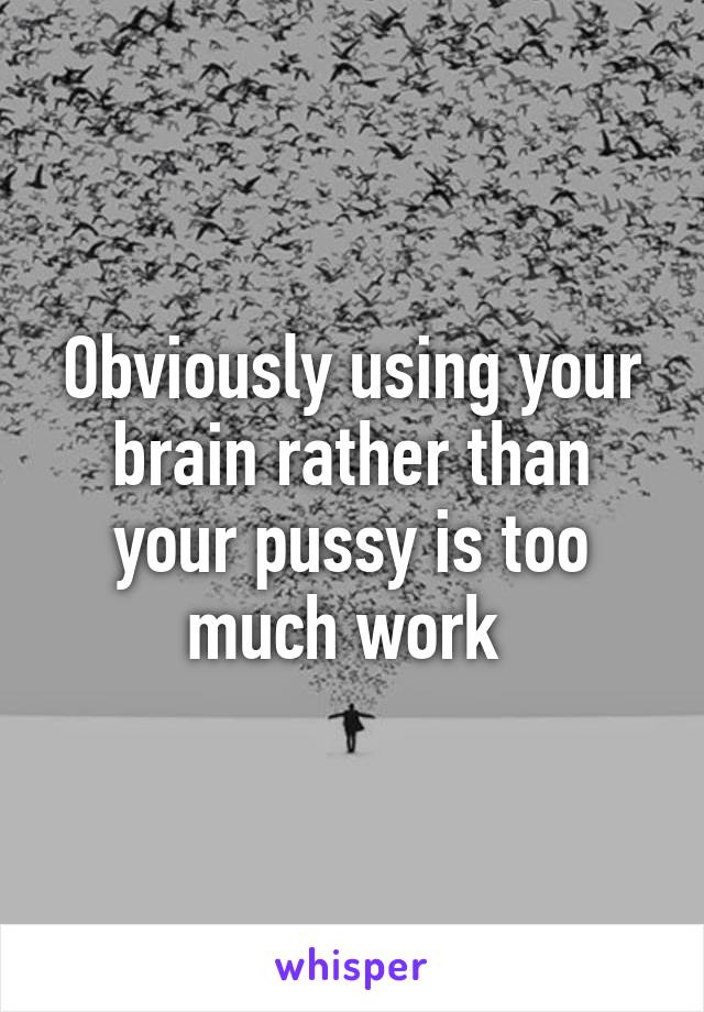 Obviously using your brain rather than your pussy is too much work 