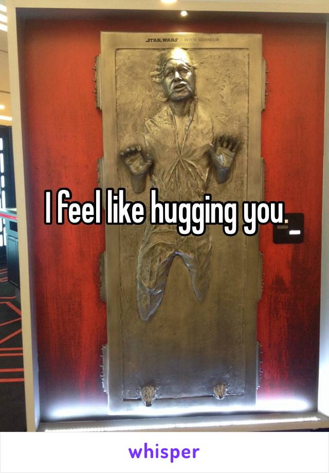 I feel like hugging you
