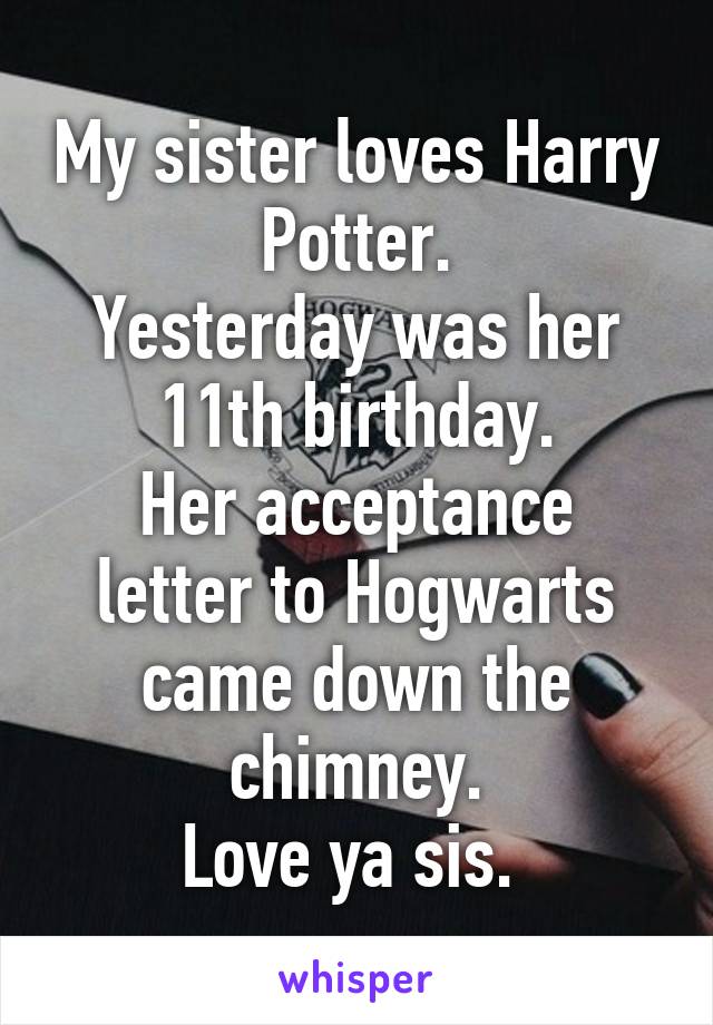 My sister loves Harry Potter.
Yesterday was her 11th birthday.
Her acceptance letter to Hogwarts came down the chimney.
Love ya sis. 