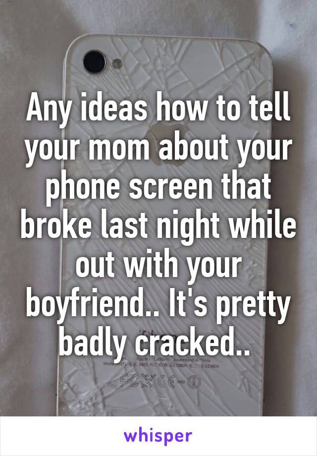 Any ideas how to tell your mom about your phone screen that broke last night while out with your boyfriend.. It's pretty badly cracked.. 