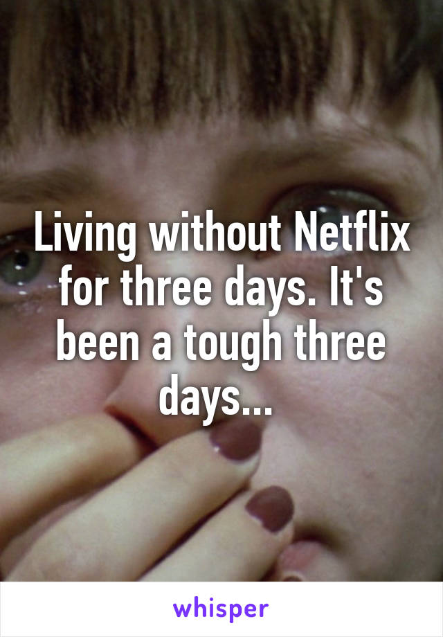 Living without Netflix for three days. It's been a tough three days... 